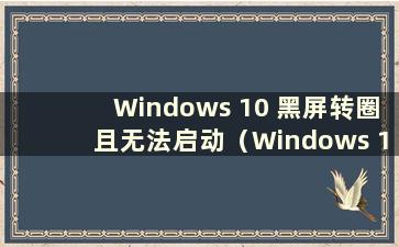 Windows 10 黑屏转圈且无法启动（Windows 10 黑屏转圈）